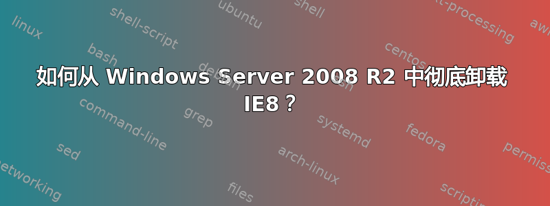 如何从 Windows Server 2008 R2 中彻底卸载 IE8？