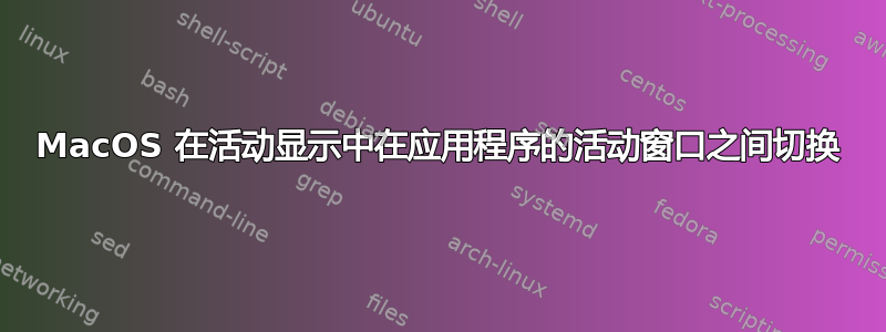 MacOS 在活动显示中在应用程序的活动窗口之间切换