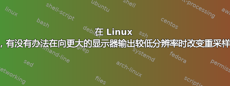 在 Linux 中，有没有办法在向更大的显示器输出较低分辨率时改变重采样？