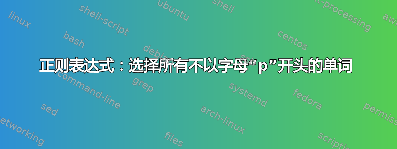 正则表达式：选择所有不以字母“p”开头的单词