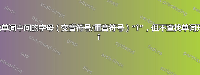 正则表达式：查找单词中间的字母（变音符号/重音符号）“î”，但不查找单词开头或结尾的字母 î