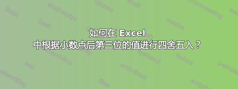 如何在 Excel 中根据小数点后第三位的值进行四舍五入？