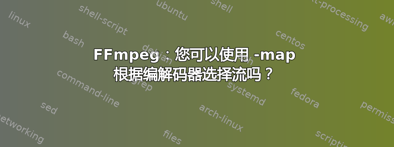 FFmpeg：您可以使用 -map 根据编解码器选择流吗？