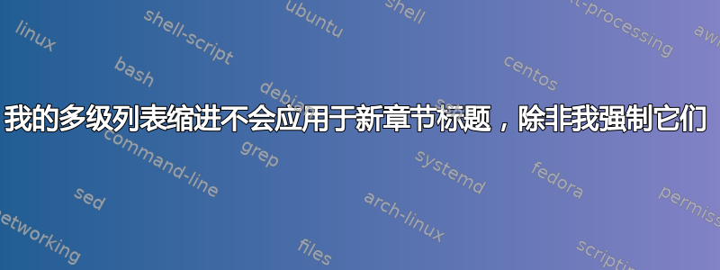 我的多级列表缩进不会应用于新章节标题，除非我强制它们