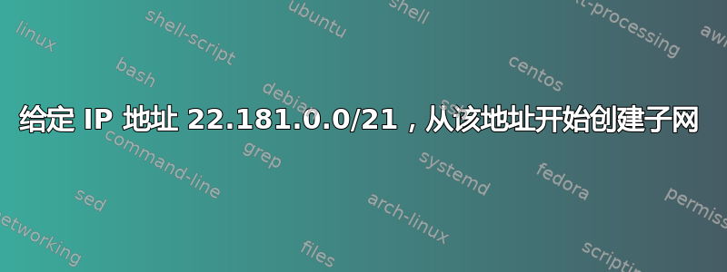 给定 IP 地址 22.181.0.0/21，从该地址开始创建子网