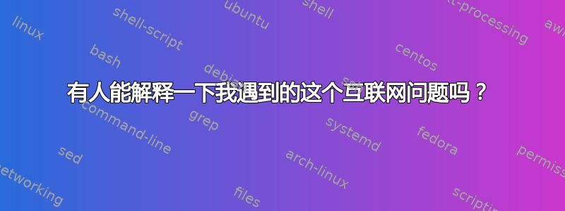 有人能解释一下我遇到的这个互联网问题吗？