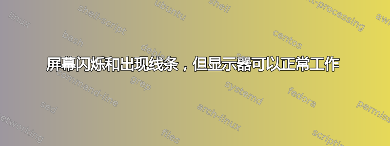 屏幕闪烁和出现线条，但显示器可以正常工作