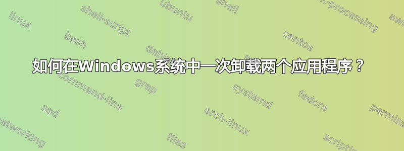 如何在Windows系统中一次卸载两个应用程序？