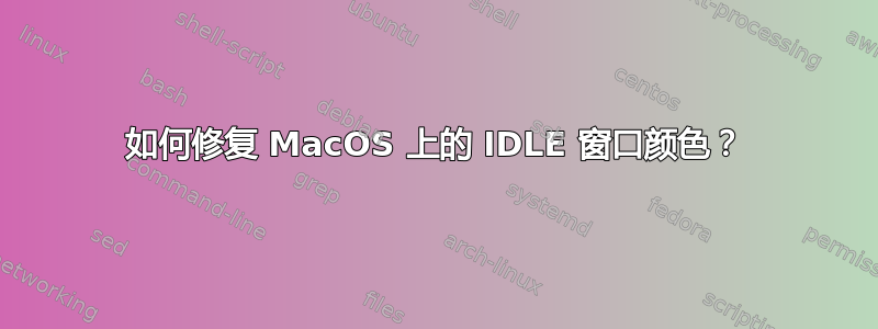 如何修复 MacOS 上的 IDLE 窗口颜色？