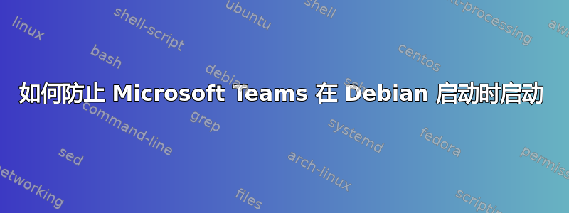 如何防止 Microsoft Teams 在 Debian 启动时启动