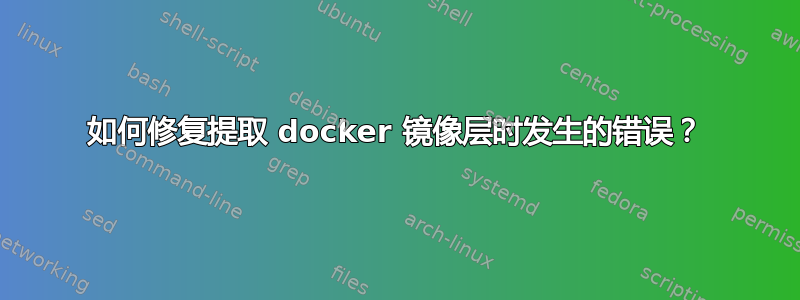 如何修复提取 docker 镜像层时发生的错误？