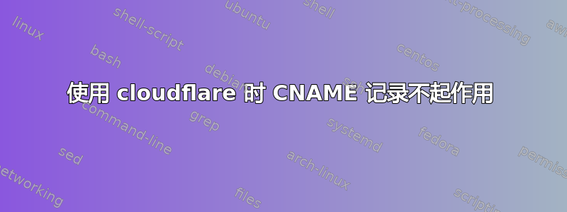 使用 cloudflare 时 CNAME 记录不起作用