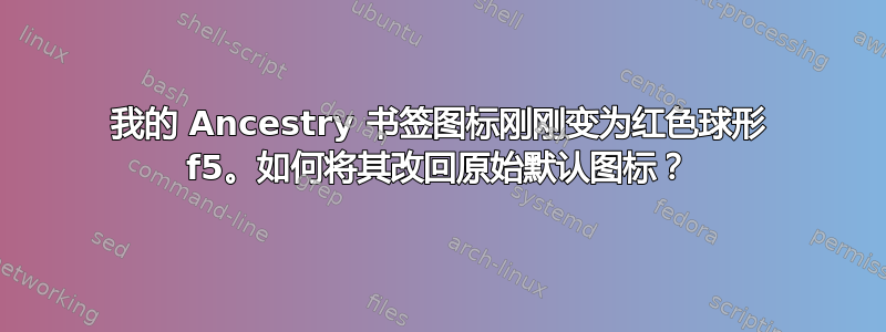 我的 Ancestry 书签图标刚刚变为红色球形 f5。如何将其改回原始默认图标？