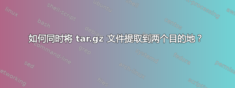 如何同时将 tar.gz 文件提取到两个目的地？