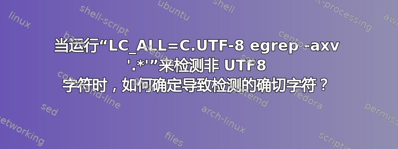 当运行“LC_ALL=C.UTF-8 egrep -axv '.*'”来检测非 UTF8 字符时，如何确定导致检测的确切字符？