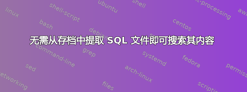 无需从存档中提取 SQL 文件即可搜索其内容