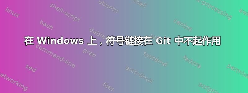 在 Windows 上，符号链接在 Git 中不起作用