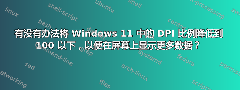 有没有办法将 Windows 11 中的 DPI 比例降低到 100 以下，以便在屏幕上显示更多数据？