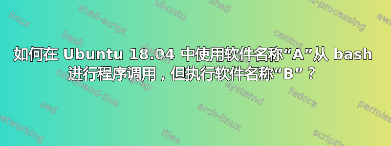 如何在 Ubuntu 18.04 中使用软件名称“A”从 bash 进行程序调用，但执行软件名称“B”？