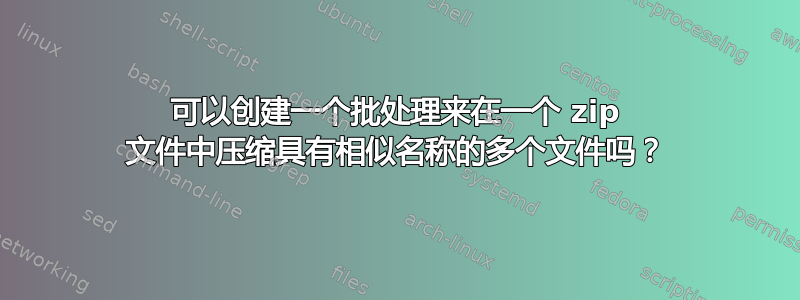 可以创建一个批处理来在一个 zip 文件中压缩具有相似名称的多个文件吗？