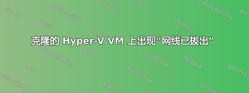 克隆的 Hyper-V VM 上出现“网线已拔出”