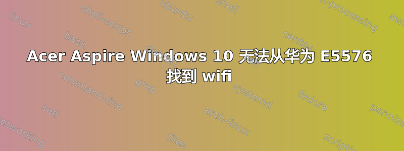 Acer Aspire Windows 10 无法从华为 E5576 找到 wifi