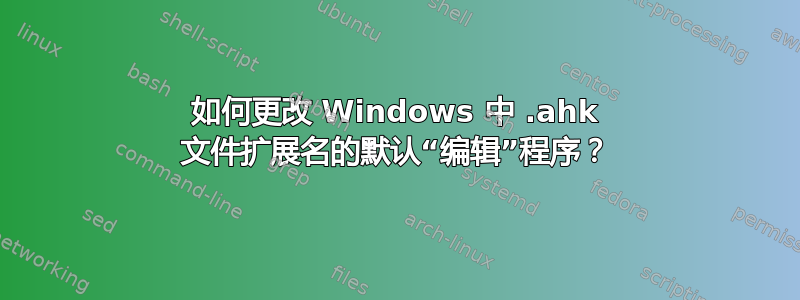 如何更改 Windows 中 .ahk 文件扩展名的默认“编辑”程序？