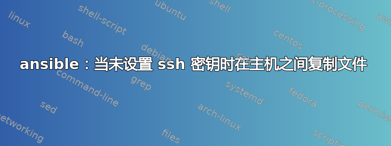 ansible：当未设置 ssh 密钥时在主机之间复制文件