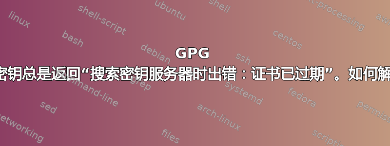 GPG 搜索密钥总是返回“搜索密钥服务器时出错：证书已过期”。如何解决？