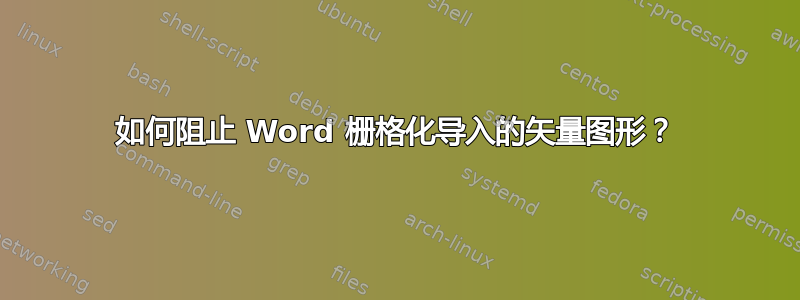 如何阻止 Word 栅格化导入的矢量图形？