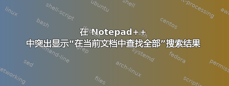 在 Notepad++ 中突出显示“在当前文档中查找全部”搜索结果