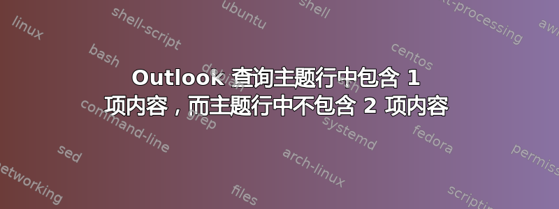 Outlook 查询主题行中包含 1 项内容，而主题行中不包含 2 项内容