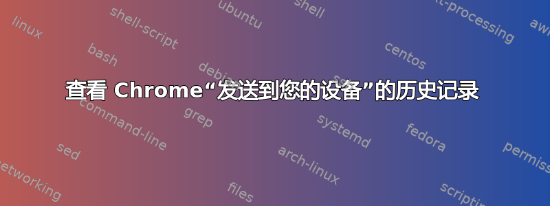 查看 Chrome“发送到您的设备”的历史记录