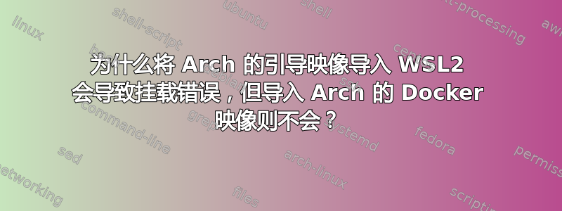 为什么将 Arch 的引导映像导入 WSL2 会导致挂载错误，但导入 Arch 的 Docker 映像则不会？