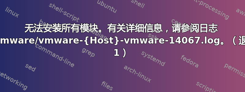 无法安装所有模块。有关详细信息，请参阅日志 /tmp/vmware/vmware-{Host}-vmware-14067.log。（退出代码 1）