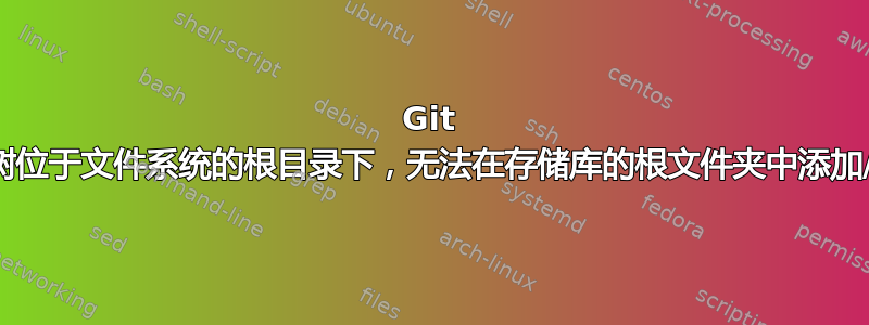 Git 存储库的工作树位于文件系统的根目录下，无法在存储库的根文件夹中添加/跟踪任何内容