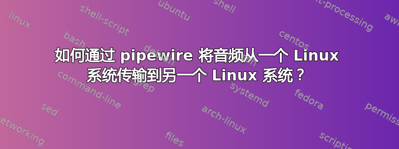 如何通过 pipewire 将音频从一个 Linux 系统传输到另一个 Linux 系统？