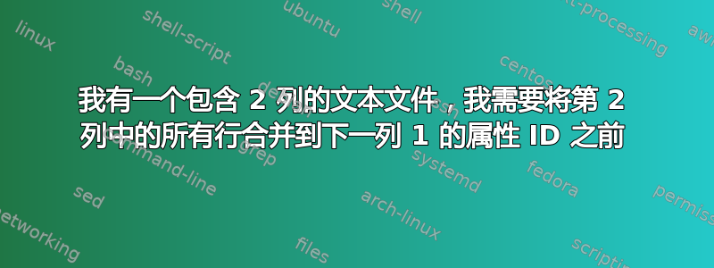 我有一个包含 2 列的文本文件，我需要将第 2 列中的所有行合并到下一列 1 的属性 ID 之前