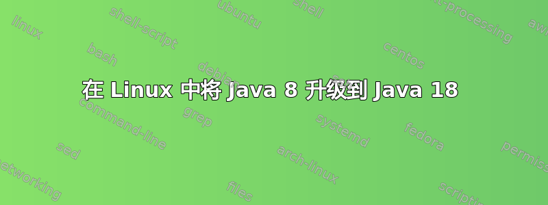 在 Linux 中将 Java 8 升级到 Java 18