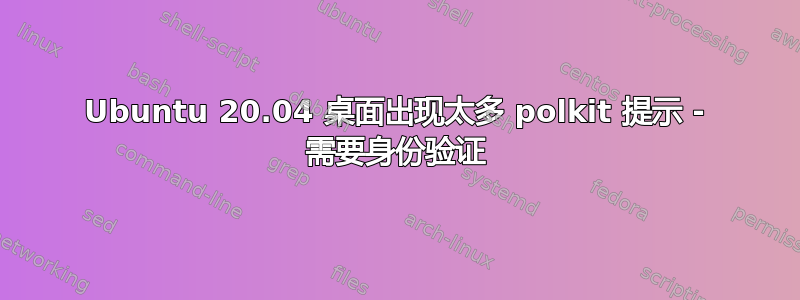 Ubuntu 20.04 桌面出现太多 polkit 提示 - 需要身份验证