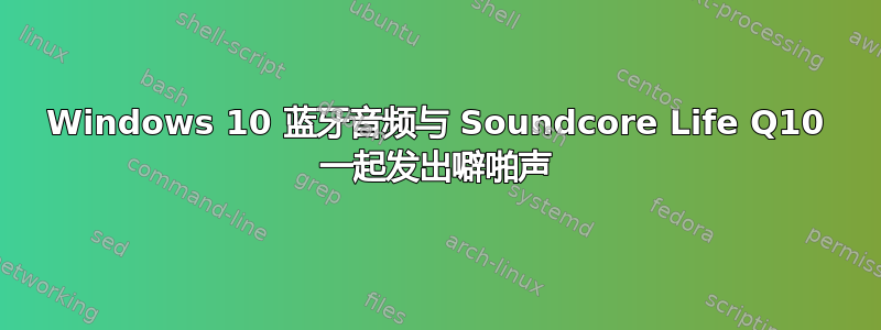 Windows 10 蓝牙音频与 Soundcore Life Q10 一起发出噼啪声