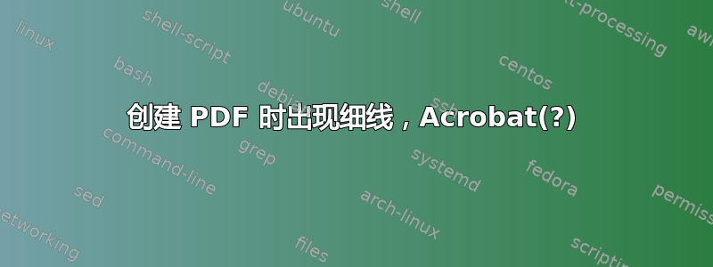 创建 PDF 时出现细线，Acrobat(?)