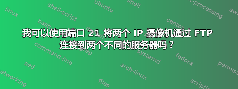 我可以使用端口 21 将两个 IP 摄像机通过 FTP 连接到两个不同的服务器吗？