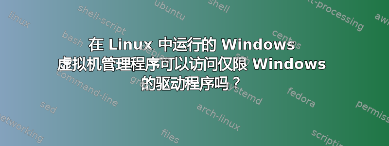 在 Linux 中运行的 Windows 虚拟机管理程序可以访问仅限 Windows 的驱动程序吗？