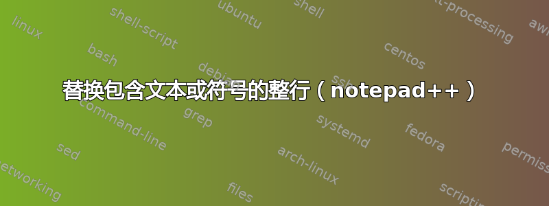 替换包含文本或符号的整行（notepad++）