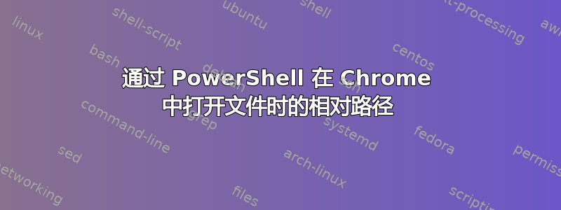 通过 PowerShell 在 Chrome 中打开文件时的相对路径