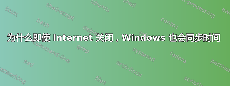 为什么即使 Internet 关闭，Windows 也会同步时间