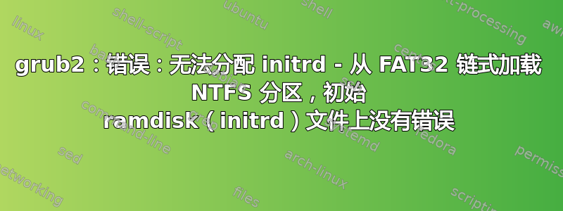 grub2：错误：无法分配 initrd - 从 FAT32 链式加载 NTFS 分区，初始 ramdisk（initrd）文件上没有错误