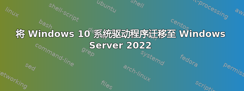 将 Windows 10 系统驱动程序迁移至 Windows Server 2022