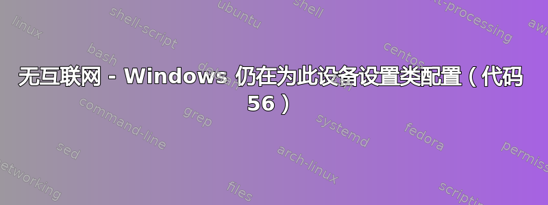 无互联网 - Windows 仍在为此设备设置类配置（代码 56）